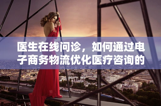 医生在线问诊，如何通过电子商务物流优化医疗咨询的配送体验？