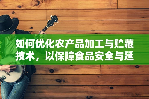 如何优化农产品加工与贮藏技术，以保障食品安全与延长保质期？