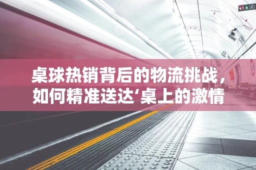 桌球热销背后的物流挑战，如何精准送达‘桌上的激情’？
