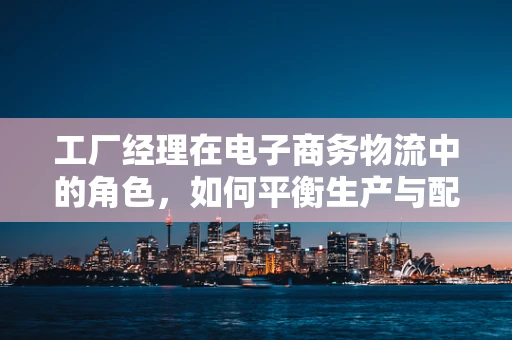 工厂经理在电子商务物流中的角色，如何平衡生产与配送的黄金比例？