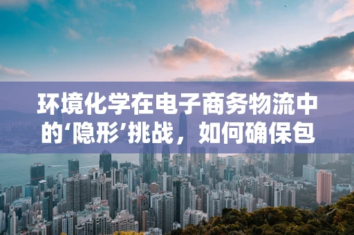 环境化学在电子商务物流中的‘隐形’挑战，如何确保包装材料的安全无害？