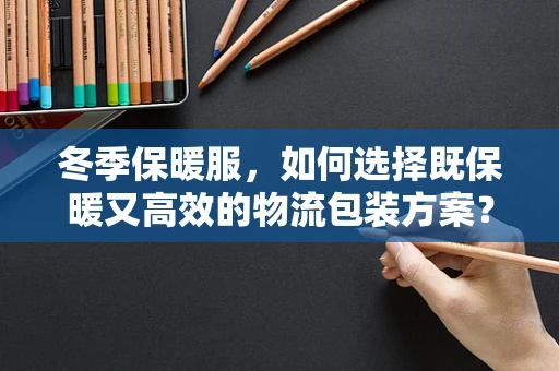 冬季保暖服，如何选择既保暖又高效的物流包装方案？