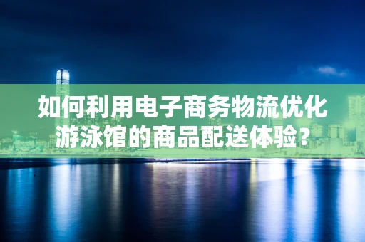 如何利用电子商务物流优化游泳馆的商品配送体验？