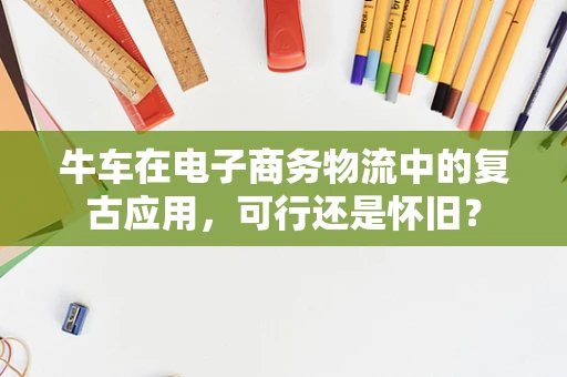 牛车在电子商务物流中的复古应用，可行还是怀旧？