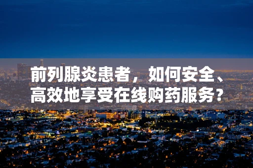 前列腺炎患者，如何安全、高效地享受在线购药服务？