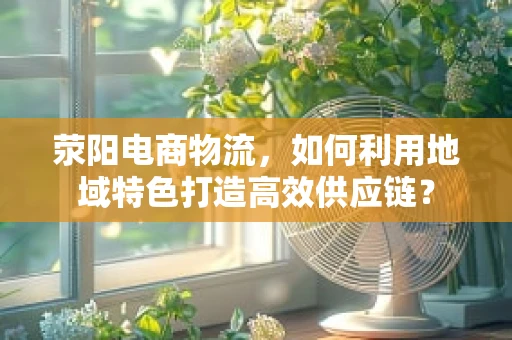 荥阳电商物流，如何利用地域特色打造高效供应链？