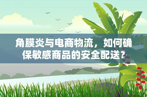 角膜炎与电商物流，如何确保敏感商品的安全配送？
