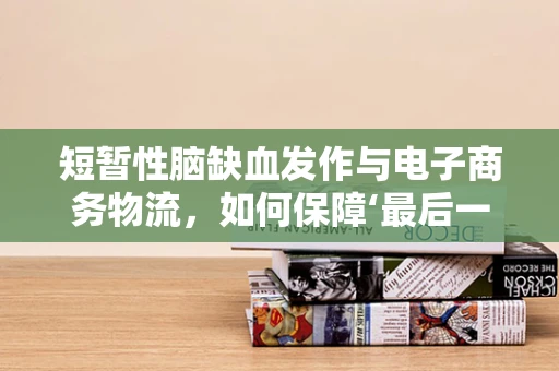 短暂性脑缺血发作与电子商务物流，如何保障‘最后一公里’的安全送达？
