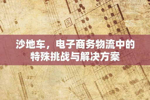 沙地车，电子商务物流中的特殊挑战与解决方案