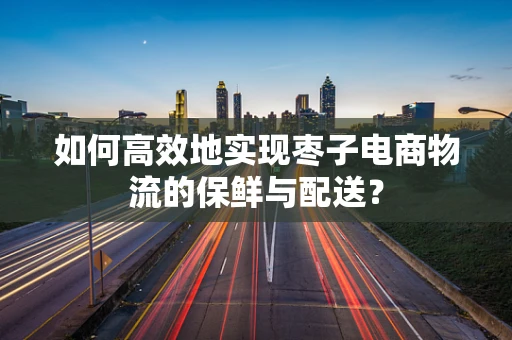 如何高效地实现枣子电商物流的保鲜与配送？