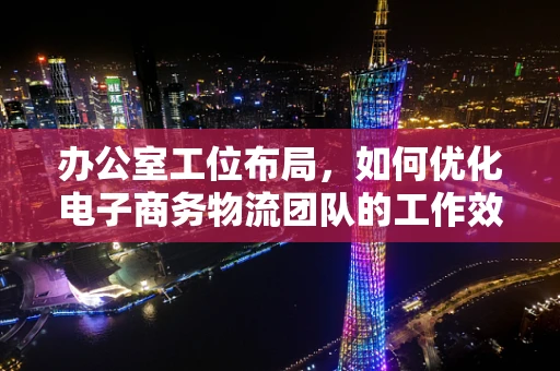 办公室工位布局，如何优化电子商务物流团队的工作效率？