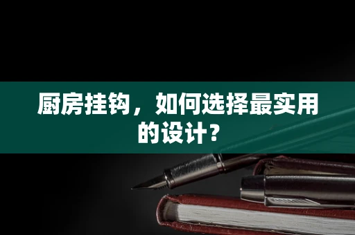 厨房挂钩，如何选择最实用的设计？