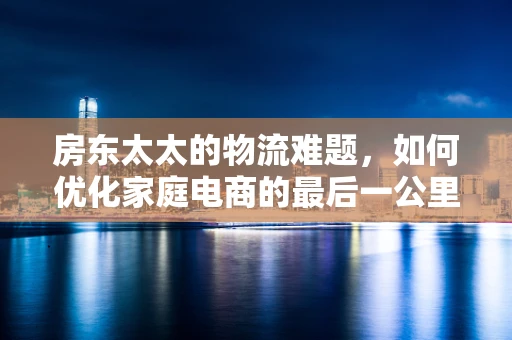 房东太太的物流难题，如何优化家庭电商的最后一公里配送？