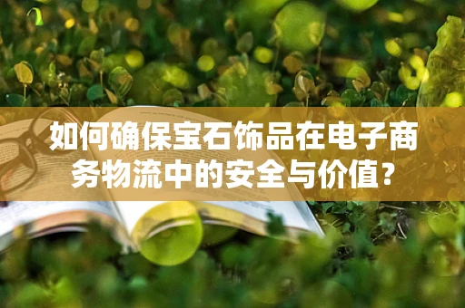 如何确保宝石饰品在电子商务物流中的安全与价值？
