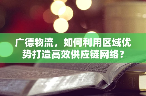 广德物流，如何利用区域优势打造高效供应链网络？