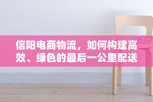 信阳电商物流，如何构建高效、绿色的最后一公里配送体系？