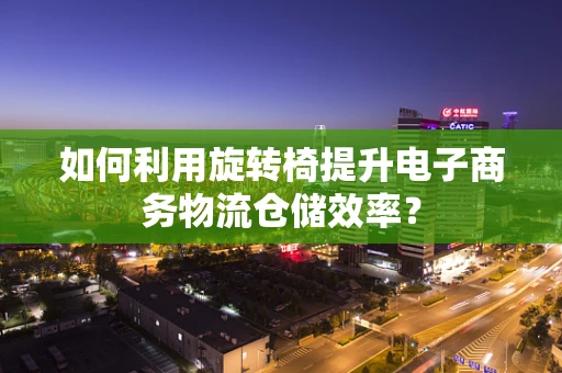 如何利用旋转椅提升电子商务物流仓储效率？