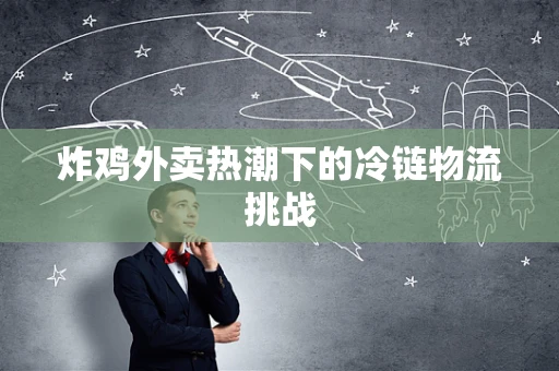 炸鸡外卖热潮下的冷链物流挑战
