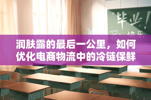 润肤露的最后一公里，如何优化电商物流中的冷链保鲜与配送效率？