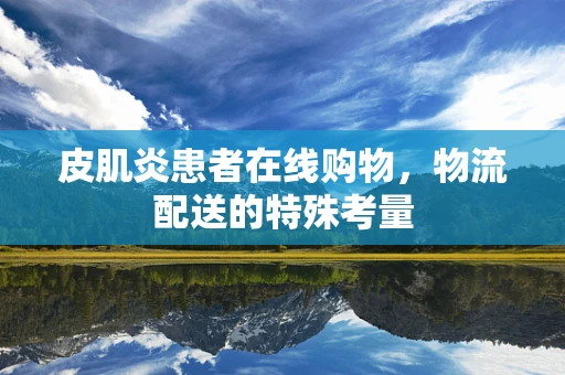 皮肌炎患者在线购物，物流配送的特殊考量