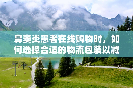 鼻窦炎患者在线购物时，如何选择合适的物流包装以减轻症状影响？