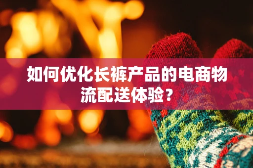 如何优化长裤产品的电商物流配送体验？