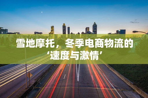 雪地摩托，冬季电商物流的‘速度与激情’