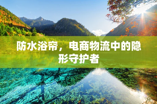 防水浴帘，电商物流中的隐形守护者
