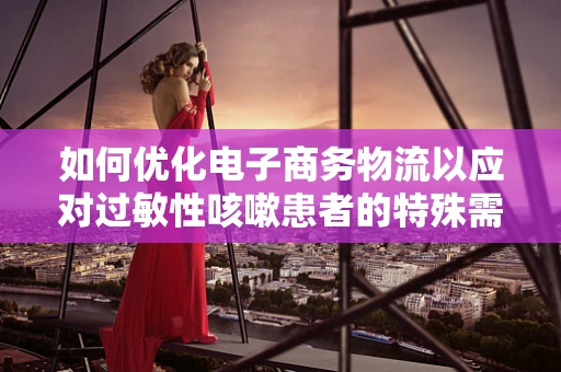 如何优化电子商务物流以应对过敏性咳嗽患者的特殊需求？
