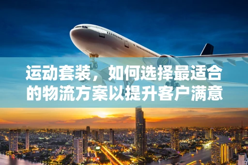 运动套装，如何选择最适合的物流方案以提升客户满意度？