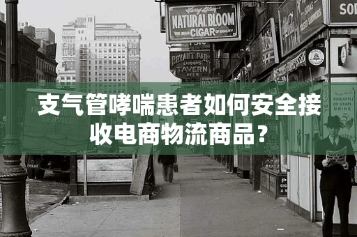 支气管哮喘患者如何安全接收电商物流商品？
