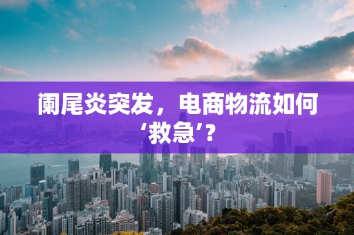 阑尾炎突发，电商物流如何‘救急’？