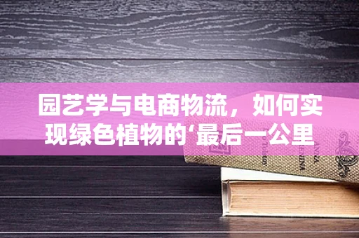 园艺学与电商物流，如何实现绿色植物的‘最后一公里’？