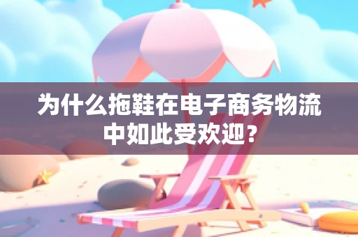 为什么拖鞋在电子商务物流中如此受欢迎？