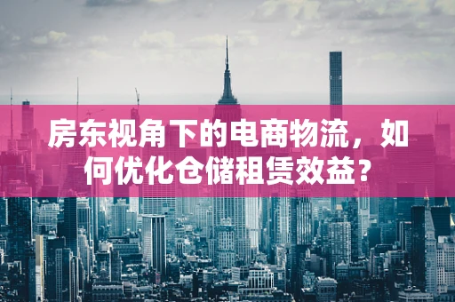 房东视角下的电商物流，如何优化仓储租赁效益？