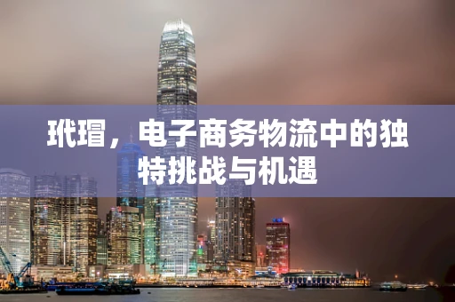 玳瑁，电子商务物流中的独特挑战与机遇