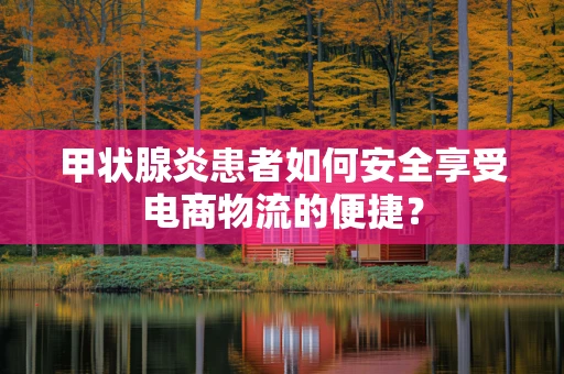 甲状腺炎患者如何安全享受电商物流的便捷？
