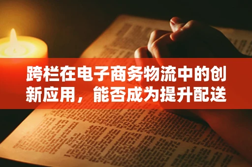 跨栏在电子商务物流中的创新应用，能否成为提升配送效率的新钥匙？