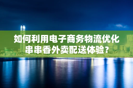 如何利用电子商务物流优化串串香外卖配送体验？