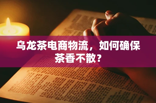 乌龙茶电商物流，如何确保茶香不散？