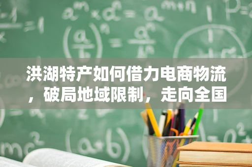 洪湖特产如何借力电商物流，破局地域限制，走向全国？