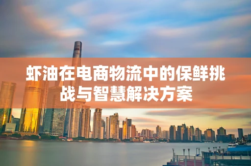 虾油在电商物流中的保鲜挑战与智慧解决方案
