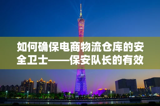 如何确保电商物流仓库的安全卫士——保安队长的有效管理？