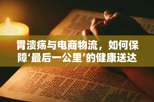 胃溃疡与电商物流，如何保障‘最后一公里’的健康送达？