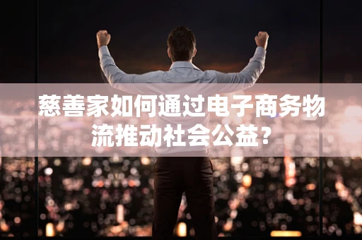 慈善家如何通过电子商务物流推动社会公益？