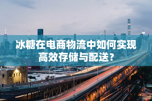 冰糖在电商物流中如何实现高效存储与配送？