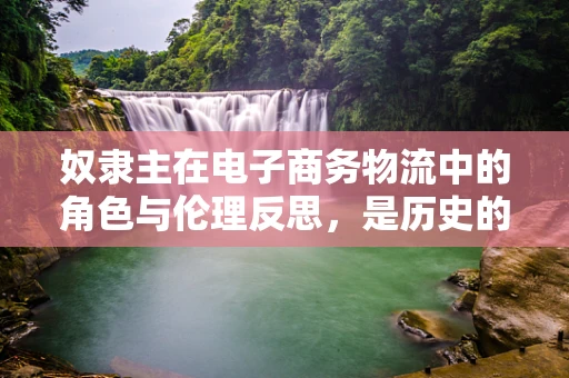 奴隶主在电子商务物流中的角色与伦理反思，是历史的重演，还是时代的误解？