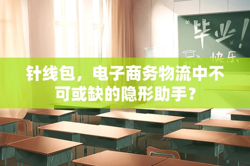 针线包，电子商务物流中不可或缺的隐形助手？