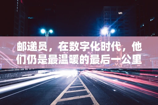 邮递员，在数字化时代，他们仍是最温暖的最后一公里守护者？