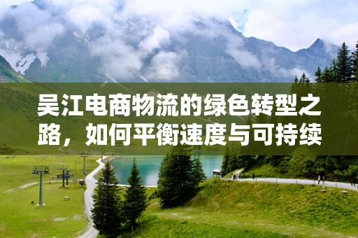 吴江电商物流的绿色转型之路，如何平衡速度与可持续性？